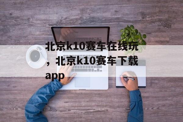 北京k10赛车在线玩，北京k10赛车下载app