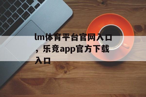 lm体育平台官网入口，乐竞app官方下载入口