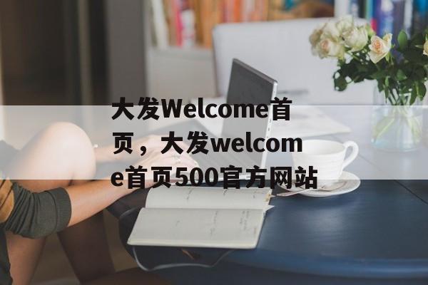 大发Welcome首页，大发welcome首页500官方网站