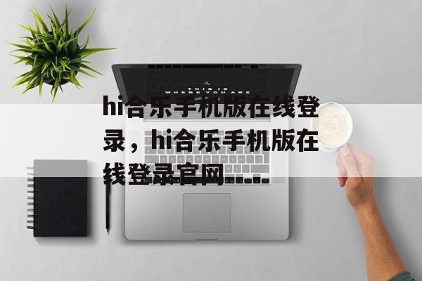 hi合乐手机版在线登录，hi合乐手机版在线登录官网