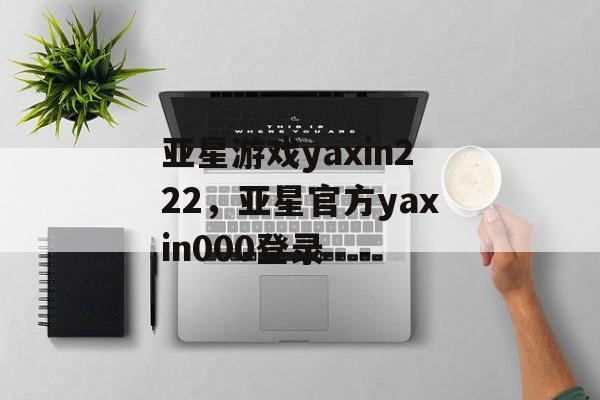 亚星游戏yaxin222，亚星官方yaxin000登录