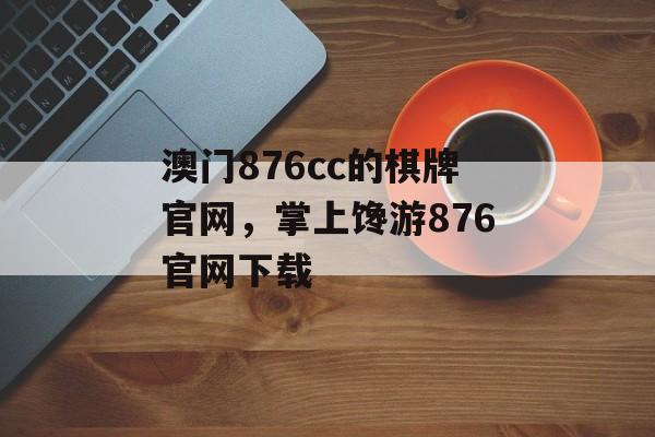 澳门876cc的棋牌官网，掌上馋游876官网下载